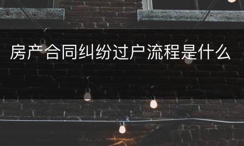 房产合同纠纷过户流程是什么