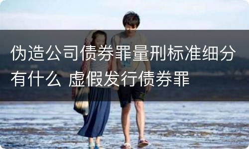 伪造公司债券罪量刑标准细分有什么 虚假发行债券罪