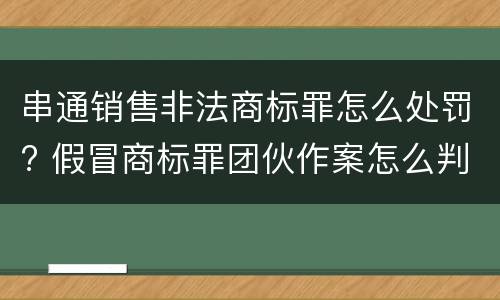 串通销售非法商标罪怎么处罚? 假冒商标罪团伙作案怎么判