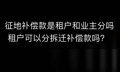 征地补偿款是租户和业主分吗 租户可以分拆迁补偿款吗?