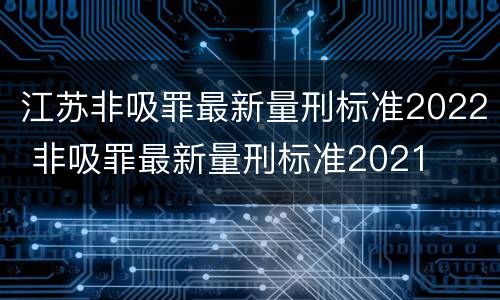 江苏非吸罪最新量刑标准2022 非吸罪最新量刑标准2021