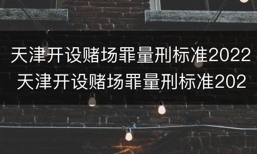 天津开设赌场罪量刑标准2022 天津开设赌场罪量刑标准2022级
