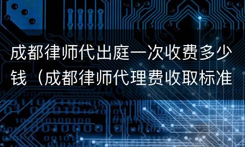 成都律师代出庭一次收费多少钱（成都律师代理费收取标准）