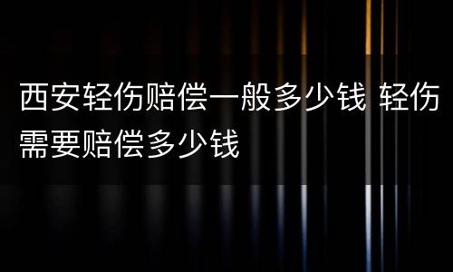 西安轻伤赔偿一般多少钱 轻伤需要赔偿多少钱