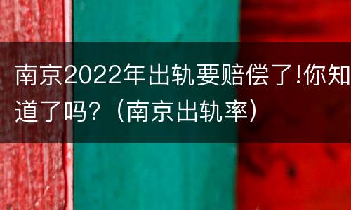南京2022年出轨要赔偿了!你知道了吗?（南京出轨率）