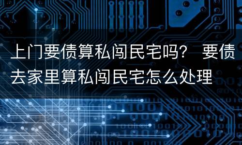 上门要债算私闯民宅吗？ 要债去家里算私闯民宅怎么处理