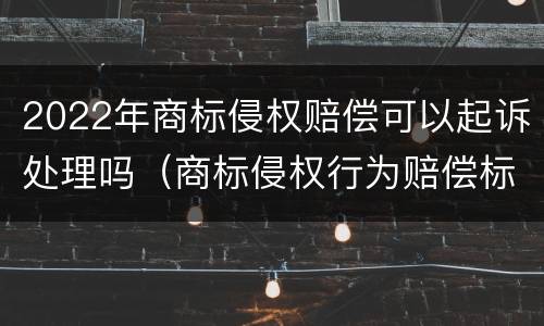 2022年商标侵权赔偿可以起诉处理吗（商标侵权行为赔偿标准）