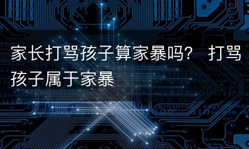 家长打骂孩子算家暴吗？ 打骂孩子属于家暴
