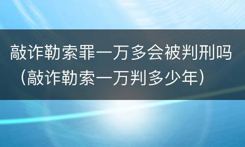 敲诈勒索罪一万多会被判刑吗（敲诈勒索一万判多少年）