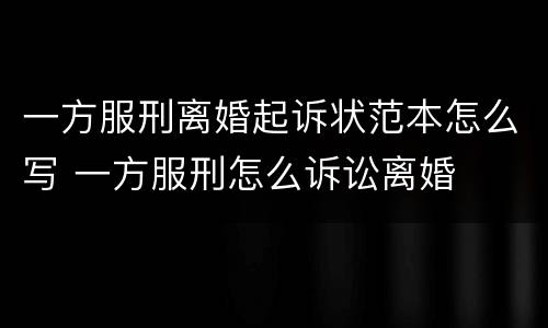 一方服刑离婚起诉状范本怎么写 一方服刑怎么诉讼离婚