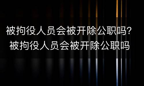 被拘役人员会被开除公职吗？ 被拘役人员会被开除公职吗