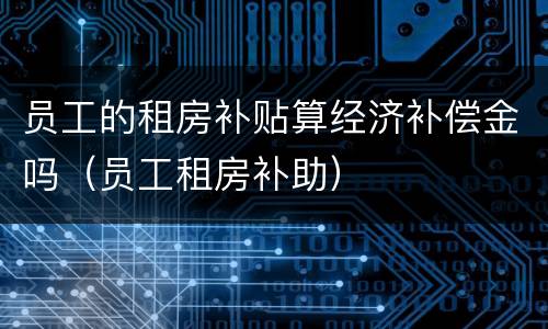 员工的租房补贴算经济补偿金吗（员工租房补助）