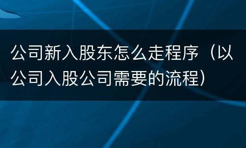 公司新入股东怎么走程序（以公司入股公司需要的流程）