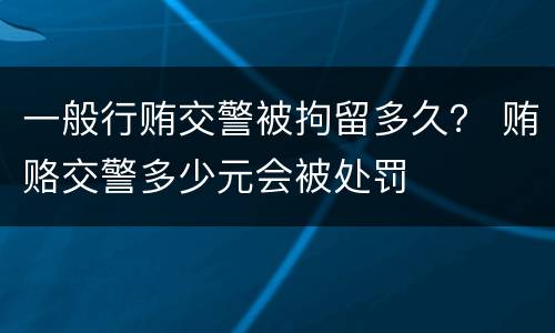 一般行贿交警被拘留多久？ 贿赂交警多少元会被处罚