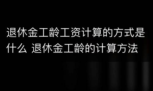 退休金工龄工资计算的方式是什么 退休金工龄的计算方法