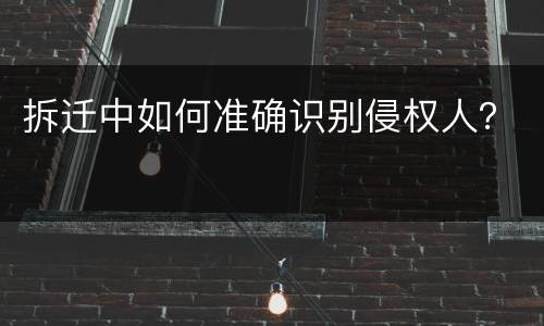 拆迁中如何准确识别侵权人？