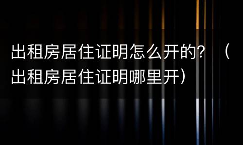 出租房居住证明怎么开的？（出租房居住证明哪里开）