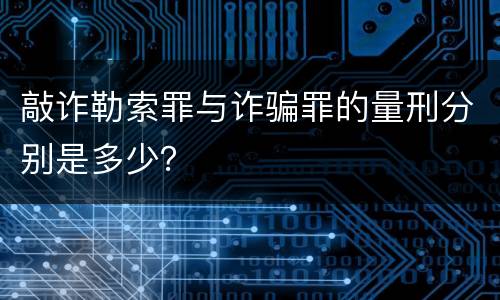 敲诈勒索罪与诈骗罪的量刑分别是多少？