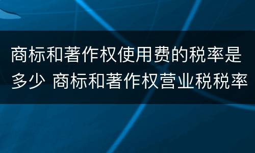 商标和著作权使用费的税率是多少 商标和著作权营业税税率