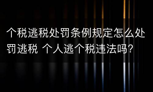 个税逃税处罚条例规定怎么处罚逃税 个人逃个税违法吗?