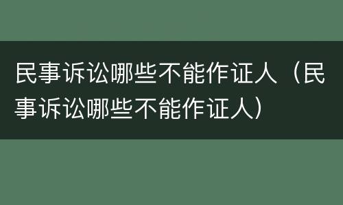民事诉讼哪些不能作证人（民事诉讼哪些不能作证人）