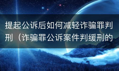 提起公诉后如何减轻诈骗罪判刑（诈骗罪公诉案件判缓刑的几率大吗）