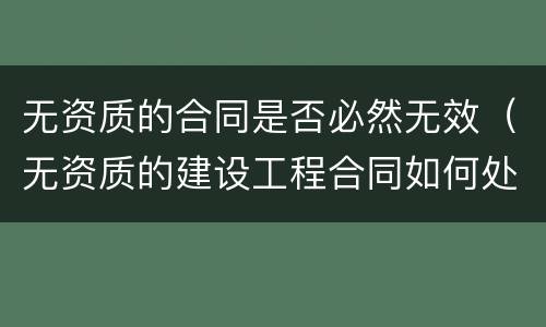 无资质的合同是否必然无效（无资质的建设工程合同如何处理）