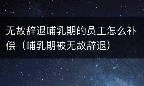 无故辞退哺乳期的员工怎么补偿（哺乳期被无故辞退）