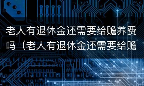 老人有退休金还需要给赡养费吗（老人有退休金还需要给赡养费吗知乎）