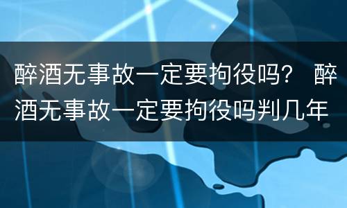 醉酒无事故一定要拘役吗？ 醉酒无事故一定要拘役吗判几年