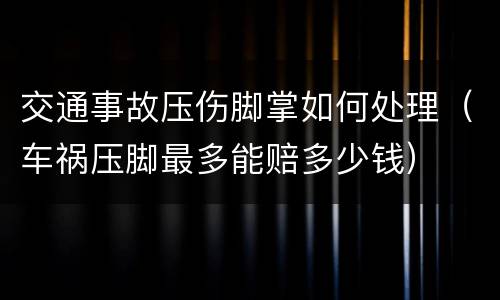 交通事故压伤脚掌如何处理（车祸压脚最多能赔多少钱）
