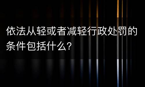 依法从轻或者减轻行政处罚的条件包括什么？
