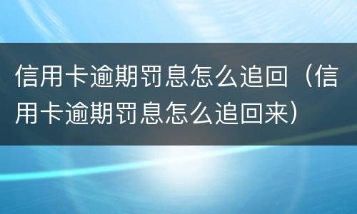 信用卡逾期罚息怎么追回（信用卡逾期罚息怎么追回来）