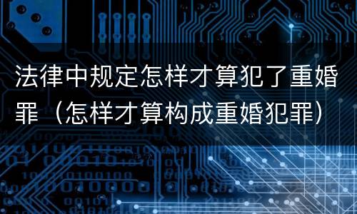 法律中规定怎样才算犯了重婚罪（怎样才算构成重婚犯罪）