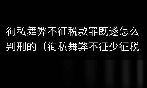 徇私舞弊不征税款罪既遂怎么判刑的（徇私舞弊不征少征税款罪量刑）