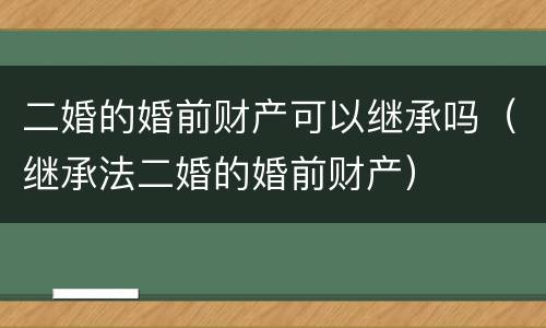 二婚的婚前财产可以继承吗（继承法二婚的婚前财产）