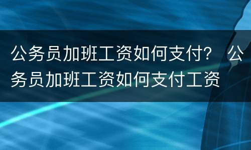 公务员加班工资如何支付？ 公务员加班工资如何支付工资