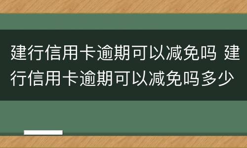 建行信用卡逾期可以减免吗 建行信用卡逾期可以减免吗多少钱