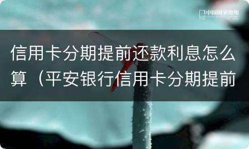 信用卡分期提前还款利息怎么算（平安银行信用卡分期提前还款利息怎么算）