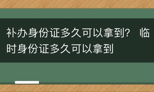 补办身份证多久可以拿到？ 临时身份证多久可以拿到