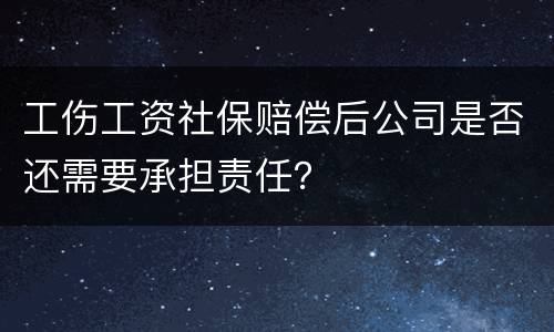 工伤工资社保赔偿后公司是否还需要承担责任？