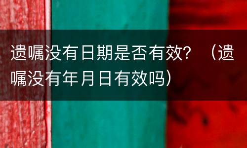 遗嘱没有日期是否有效？（遗嘱没有年月日有效吗）