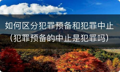 如何区分犯罪预备和犯罪中止（犯罪预备的中止是犯罪吗）
