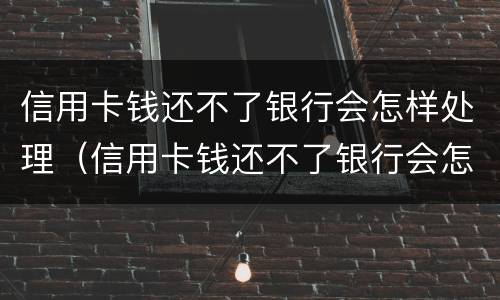 信用卡钱还不了银行会怎样处理（信用卡钱还不了银行会怎样处理呢）