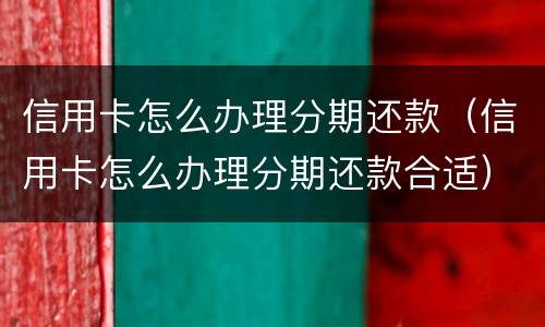 信用卡怎么办理分期还款（信用卡怎么办理分期还款合适）