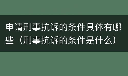 申请刑事抗诉的条件具体有哪些（刑事抗诉的条件是什么）