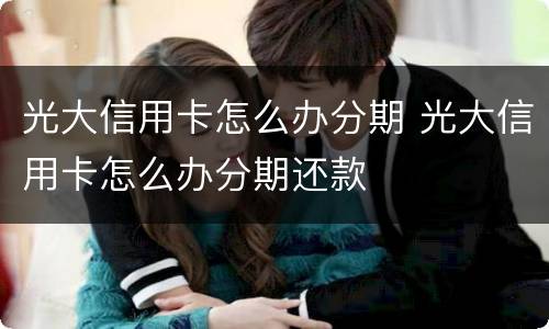 光大信用卡怎么办分期 光大信用卡怎么办分期还款