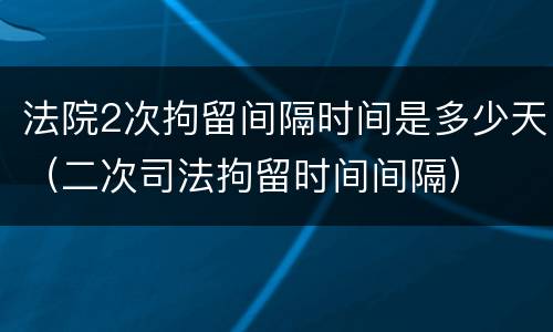 法院2次拘留间隔时间是多少天（二次司法拘留时间间隔）