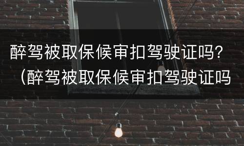 醉驾被取保候审扣驾驶证吗？（醉驾被取保候审扣驾驶证吗怎么办）
