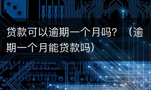 贷款可以逾期一个月吗？（逾期一个月能贷款吗）
